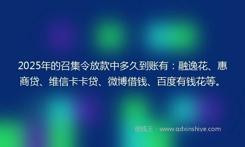 2025年的召集令放款中多久到账有：融逸花、惠商贷、维信卡卡贷、微博借钱、百度有钱花等。