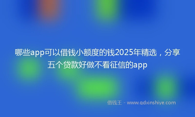 哪些app可以借钱小额度的钱2025年精选，分享五个贷款好做不看征信的app