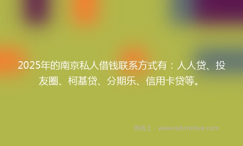 2025年的南京私人借钱联系方式有：人人贷、投友圈、柯基贷、分期乐、信用卡贷等。