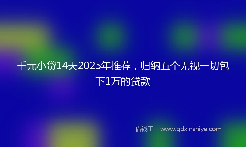 千元小贷14天2025年推荐，归纳五个无视一切包下1万的贷款