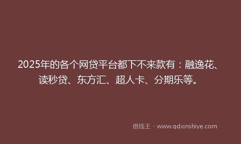 2025年的各个网贷平台都下不来款有:融逸花、读秒贷、东方汇、超人卡、分期乐等。