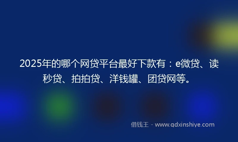 2025年的哪个网贷平台最好下款有：e微贷、读秒贷、拍拍贷、洋钱罐、团贷网等。
