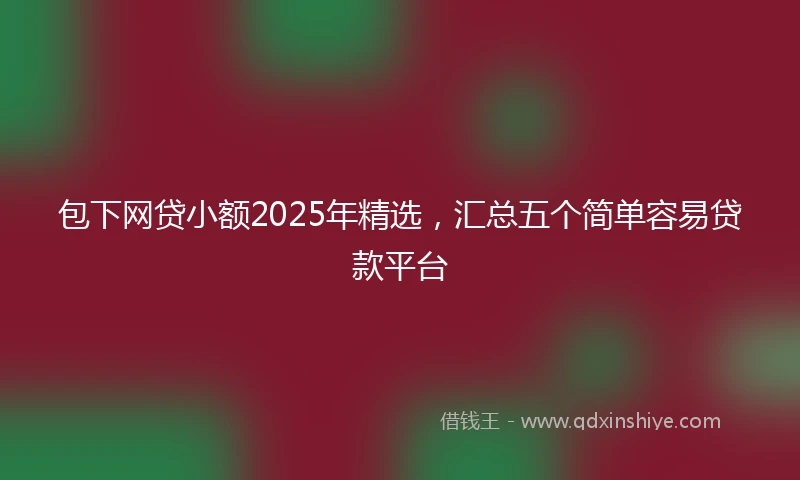 包下网贷小额2025年精选，汇总五个简单容易贷款平台