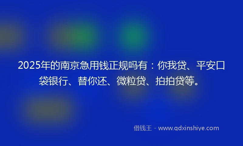 2025年的南京急用钱正规吗有：你我贷、平安口袋银行、替你还、微粒贷、拍拍贷等。