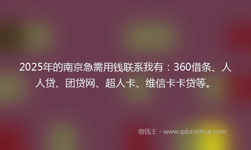 2025年的南京急需用钱联系我有：360借条、人人贷、团贷网、超人卡、维信卡卡贷等。