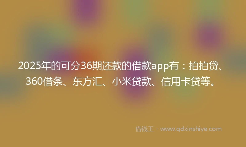 2025年的可分36期还款的借款app有:拍拍贷、360借条、东方汇、小米贷款、信用卡贷等。