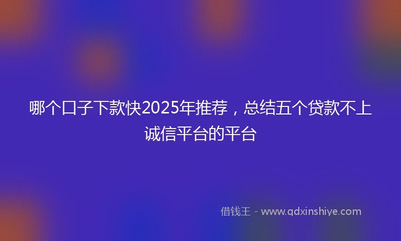 哪个口子下款快2025年推荐，总结五个贷款不上诚信平台的平台
