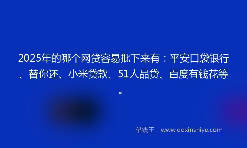 2025年的哪个网贷容易批下来有：平安口袋银行、替你还、小米贷款、51人品贷、百度有钱花等。