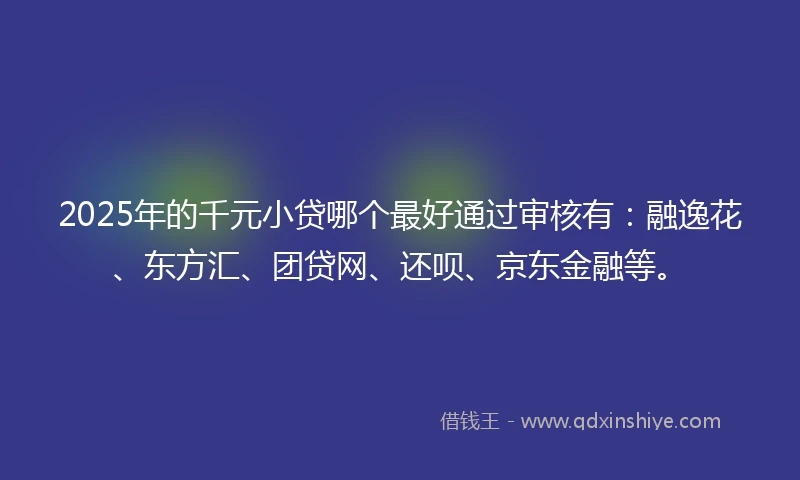 2025年的千元小贷哪个最好通过审核有：融逸花、东方汇、团贷网、还呗、京东金融等。