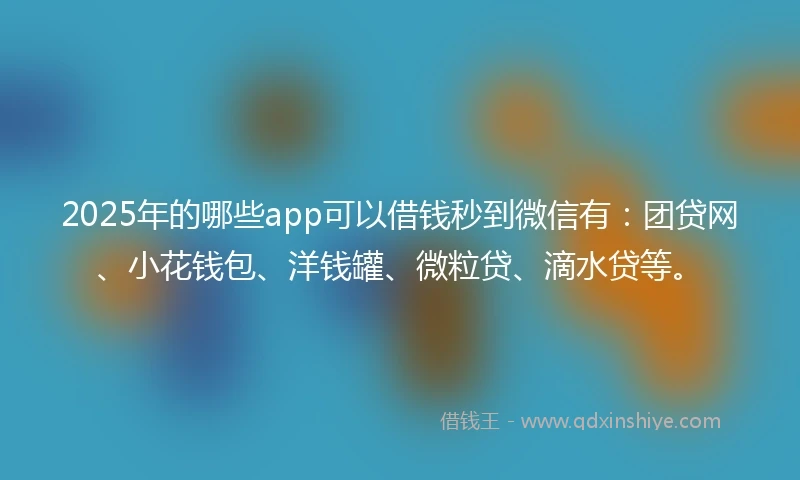 2025年的哪些app可以借钱秒到微信有：团贷网、小花钱包、洋钱罐、微粒贷、滴水贷等。
