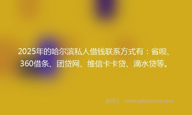 2025年的哈尔滨私人借钱联系方式有：省呗、360借条、团贷网、维信卡卡贷、滴水贷等。