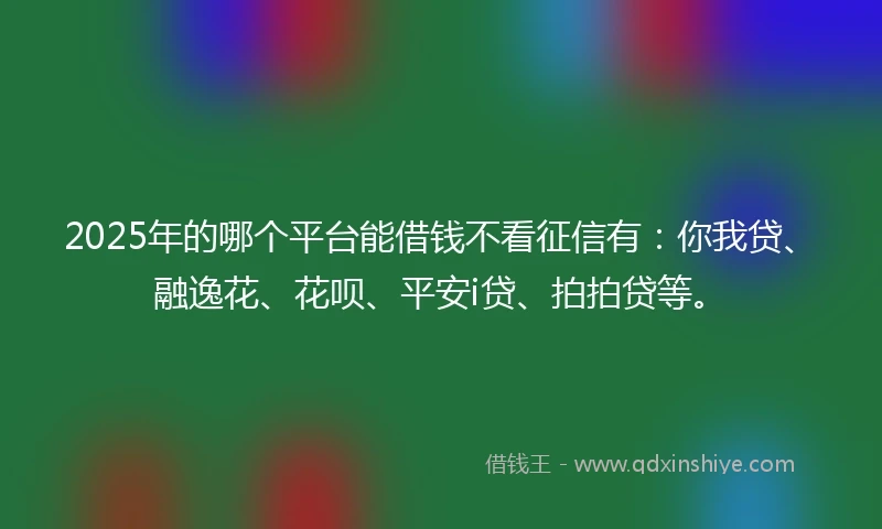 2025年的哪个平台能借钱不看征信有：你我贷、融逸花、花呗、平安i贷、拍拍贷等。