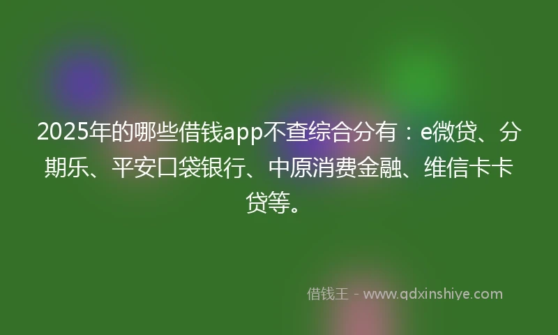2025年的哪些借钱app不查综合分有：e微贷、分期乐、平安口袋银行、中原消费金融、维信卡卡贷等。