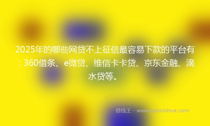 2025年的哪些网贷不上征信最容易下款的平台有：360借条、e微贷、维信卡卡贷、京东金融、滴水贷等。