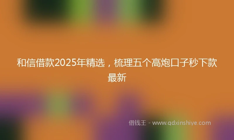 和信借款2025年精选，梳理五个高炮口子秒下款最新