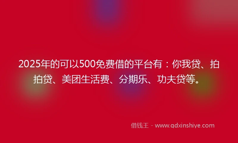 2025年的可以500免费借的平台有：你我贷、拍拍贷、美团生活费、分期乐、功夫贷等。
