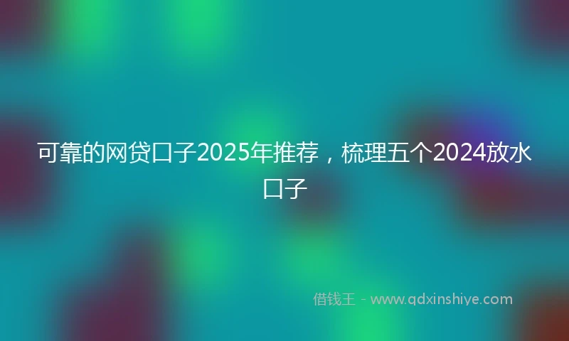 可靠的网贷口子2025年推荐,梳理五个2024放水口子