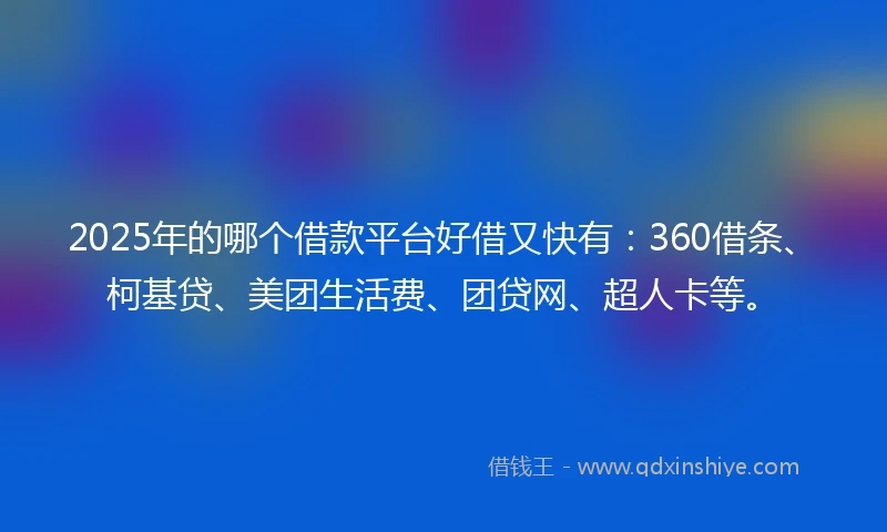 2025年的哪个借款平台好借又快有：360借条、柯基贷、美团生活费、团贷网、超人卡等。