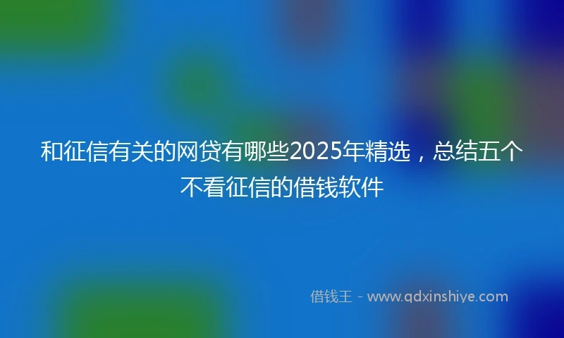 和征信有关的网贷有哪些2025年精选，总结五个不看征信的借钱软件
