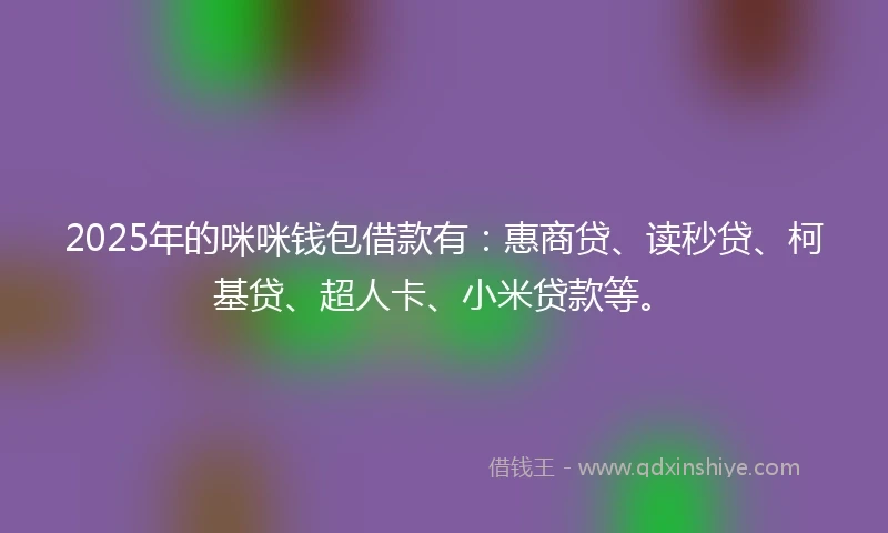 2025年的咪咪钱包借款有：惠商贷、读秒贷、柯基贷、超人卡、小米贷款等。