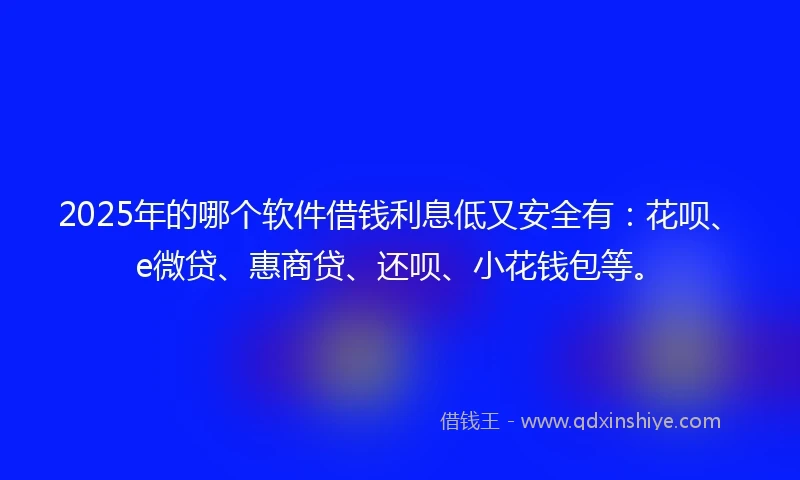 2025年的哪个软件借钱利息低又安全有：花呗、e微贷、惠商贷、还呗、小花钱包等。