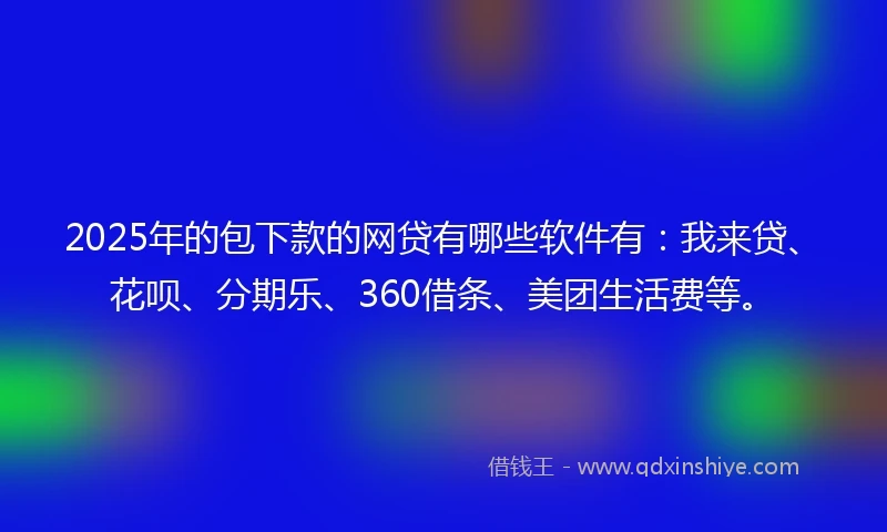 2025年的包下款的网贷有哪些软件有：我来贷、花呗、分期乐、360借条、美团生活费等。