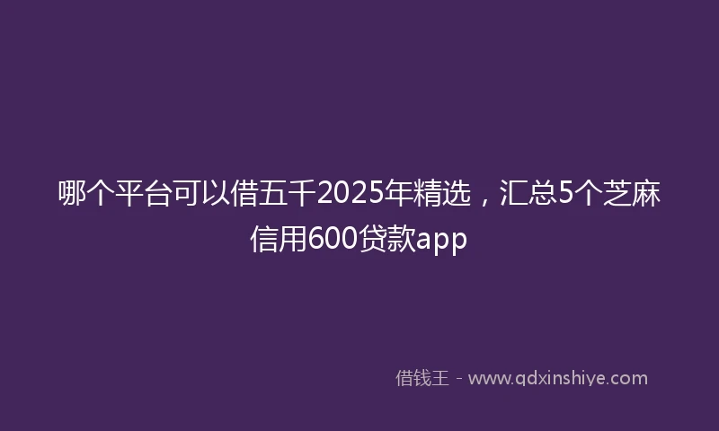 哪个平台可以借五千2025年精选，汇总5个芝麻信用600贷款app