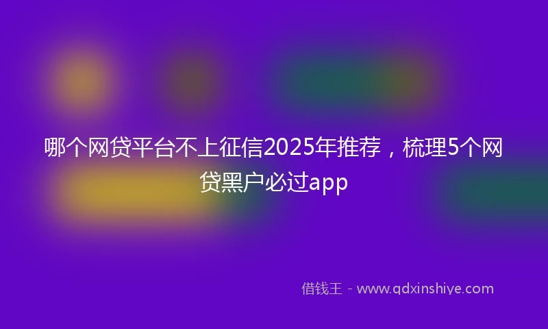 哪个网贷平台不上征信2025年推荐,梳理5个网贷黑户必过app