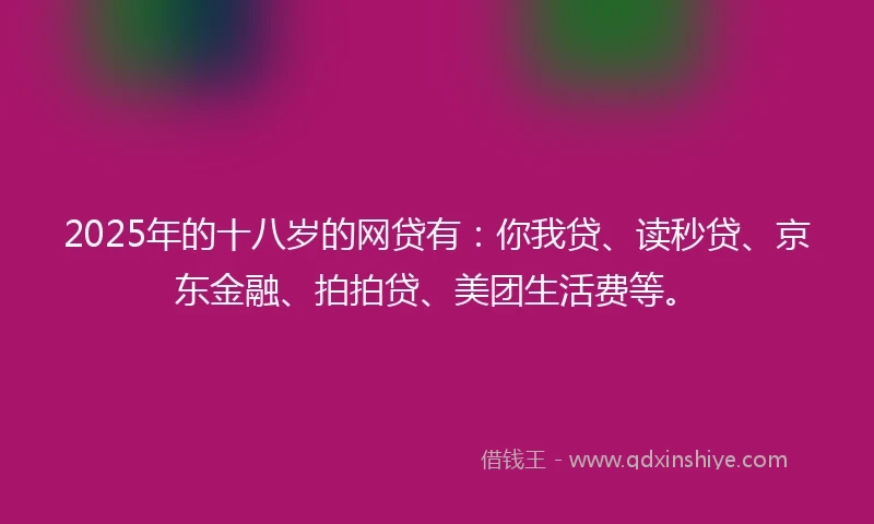 2025年的十八岁的网贷有：你我贷、读秒贷、京东金融、拍拍贷、美团生活费等。
