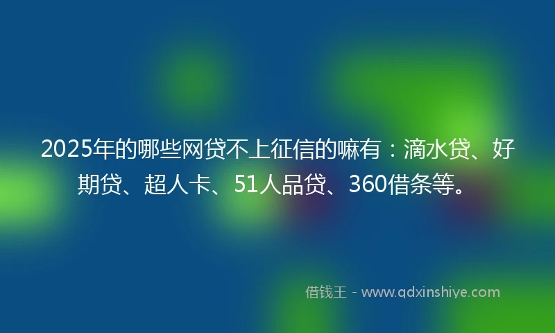 2025年的哪些网贷不上征信的嘛有：滴水贷、好期贷、超人卡、51人品贷、360借条等。