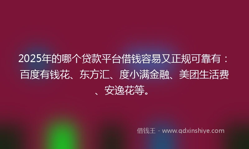 2025年的哪个贷款平台借钱容易又正规可靠有：百度有钱花、东方汇、度小满金融、美团生活费、安逸花等。