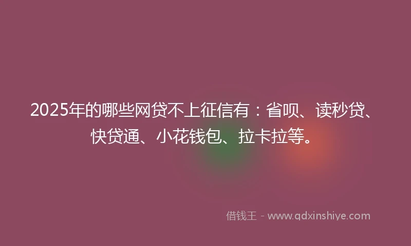 2025年的哪些网贷不上征信有：省呗、读秒贷、快贷通、小花钱包、拉卡拉等。