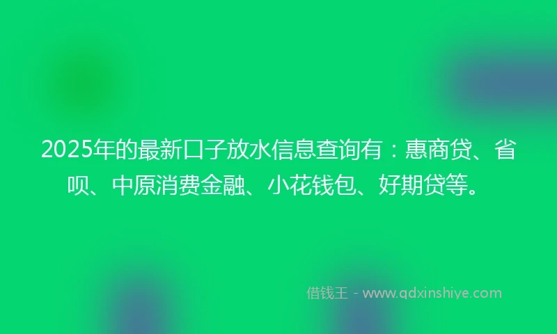 2025年的最新口子放水信息查询有：惠商贷、省呗、中原消费金融、小花钱包、好期贷等。