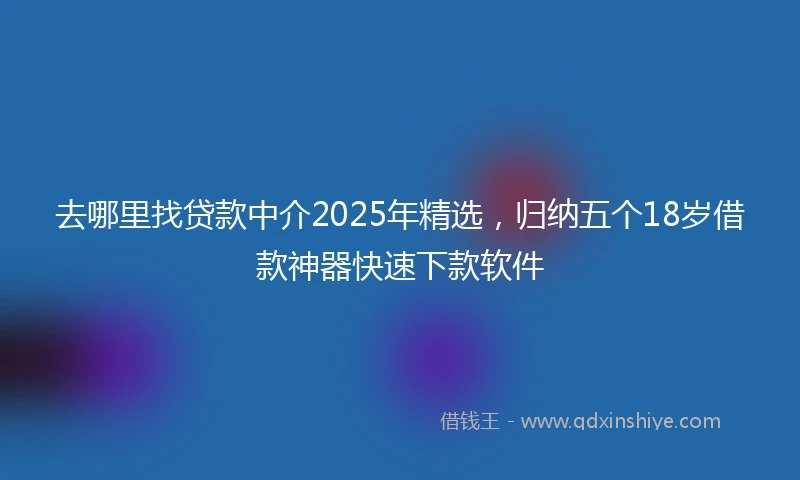 去哪里找贷款中介2025年精选，归纳五个18岁借款神器快速下款软件