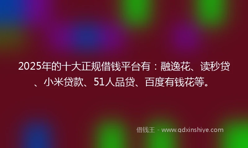 2025年的十大正规借钱平台有:融逸花、读秒贷、小米贷款、51人品贷、百度有钱花等。