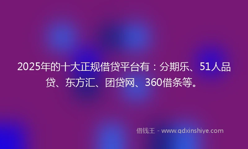 2025年的十大正规借贷平台有：分期乐、51人品贷、东方汇、团贷网、360借条等。