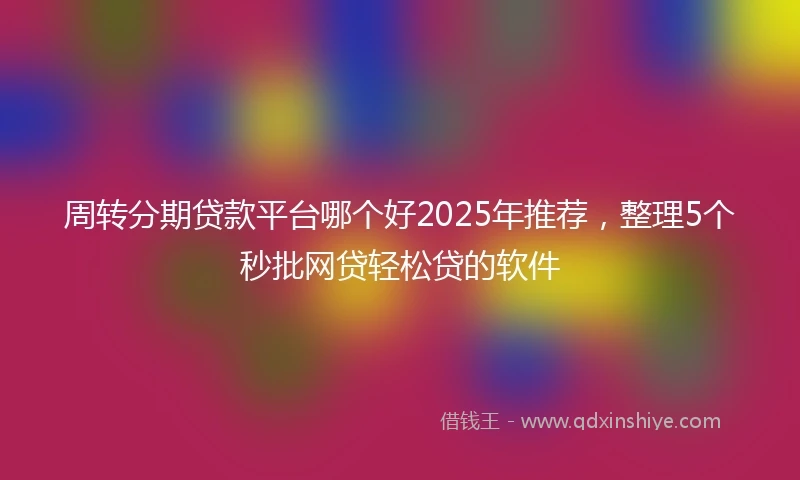 周转分期贷款平台哪个好2025年推荐，整理5个秒批网贷轻松贷的软件