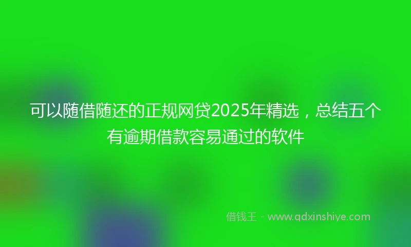 可以随借随还的正规网贷2025年精选，总结五个有逾期借款容易通过的软件