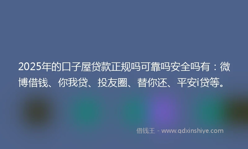 2025年的口子屋贷款正规吗可靠吗安全吗有：微博借钱、你我贷、投友圈、替你还、平安i贷等。