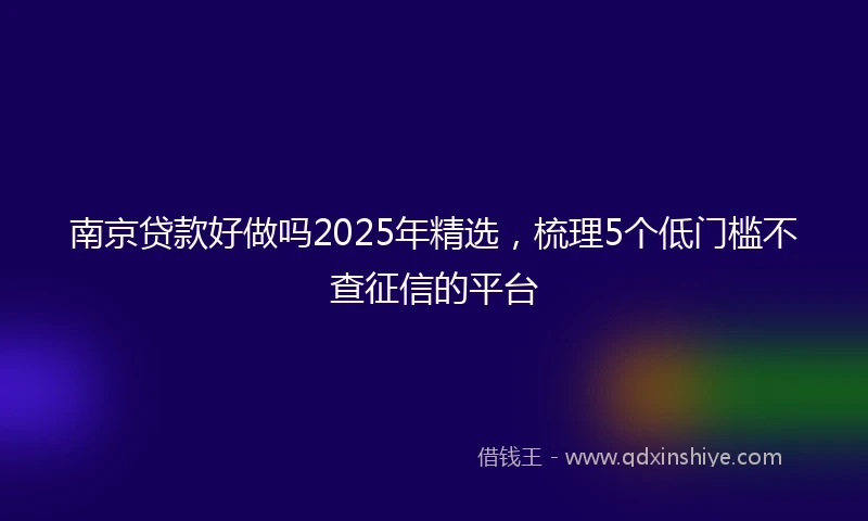 南京贷款好做吗2025年精选，梳理5个低门槛不查征信的平台