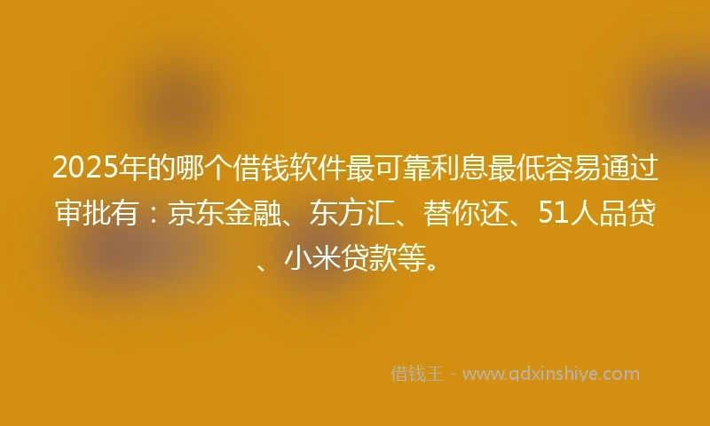 2025年的哪个借钱软件最可靠利息最低容易通过审批有：京东金融、东方汇、替你还、51人品贷、小米贷款等。