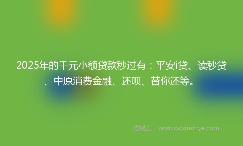 2025年的千元小额贷款秒过有：平安i贷、读秒贷、中原消费金融、还呗、替你还等。