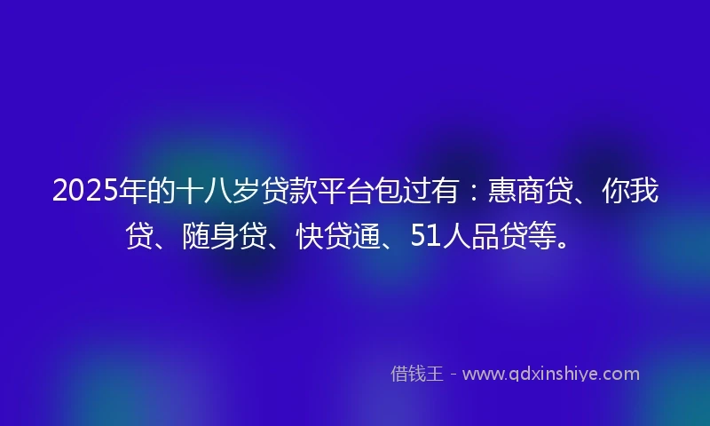 2025年的十八岁贷款平台包过有：惠商贷、你我贷、随身贷、快贷通、51人品贷等。