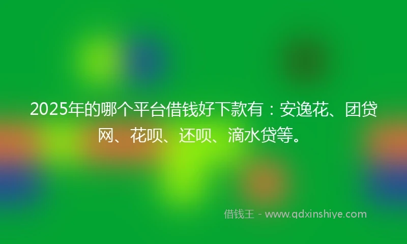 2025年的哪个平台借钱好下款有：安逸花、团贷网、花呗、还呗、滴水贷等。