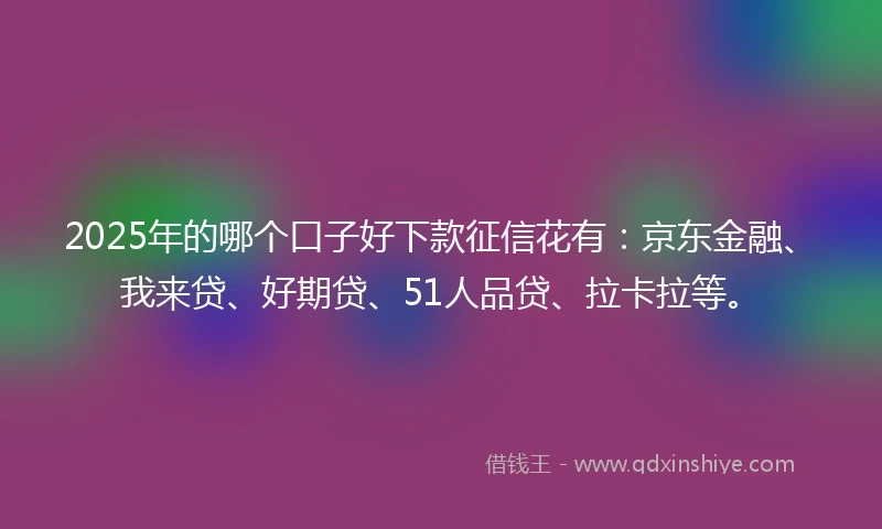 2025年的哪个口子好下款征信花有：京东金融、我来贷、好期贷、51人品贷、拉卡拉等。
