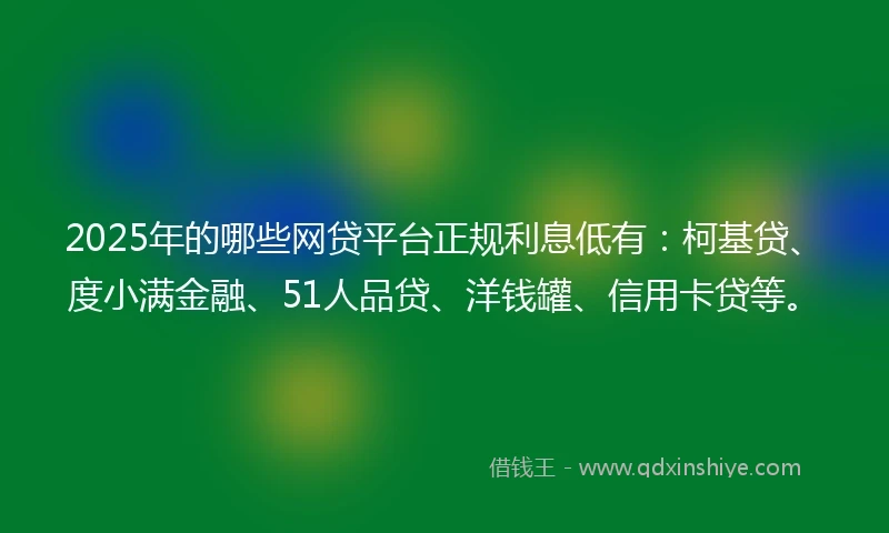 2025年的哪些网贷平台正规利息低有：柯基贷、度小满金融、51人品贷、洋钱罐、信用卡贷等。