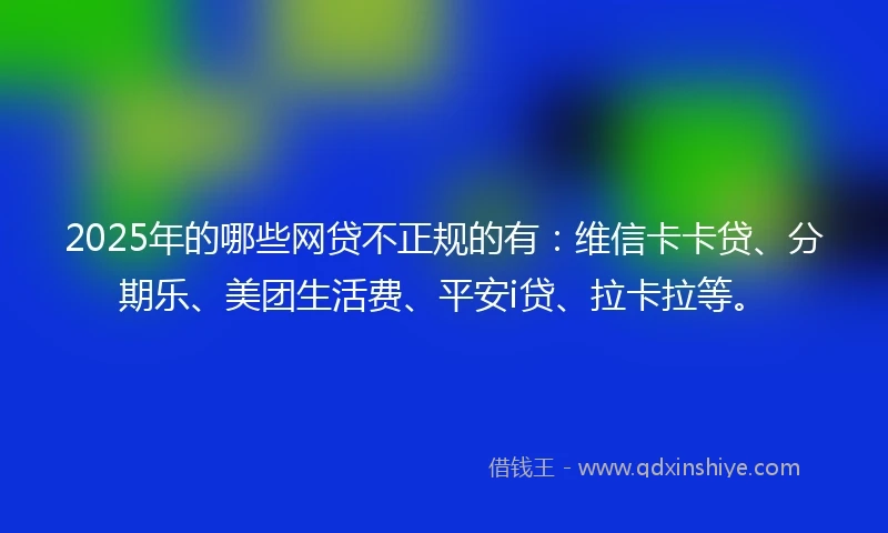 2025年的哪些网贷不正规的有：维信卡卡贷、分期乐、美团生活费、平安i贷、拉卡拉等。