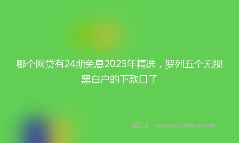哪个网贷有24期免息2025年精选，罗列五个无视黑白户的下款口子