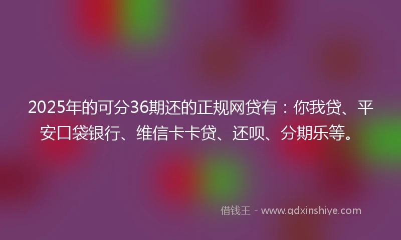 2025年的可分36期还的正规网贷有:你我贷、平安口袋银行、维信卡卡贷、还呗、分期乐等。
