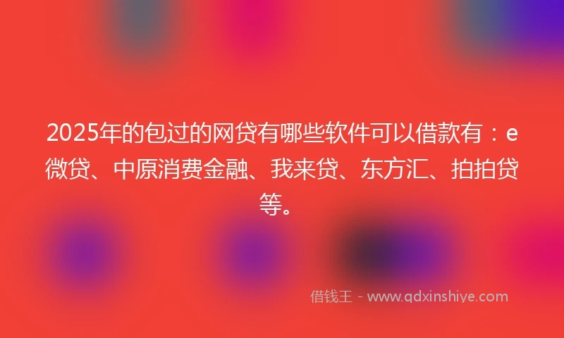 2025年的包过的网贷有哪些软件可以借款有：e微贷、中原消费金融、我来贷、东方汇、拍拍贷等。